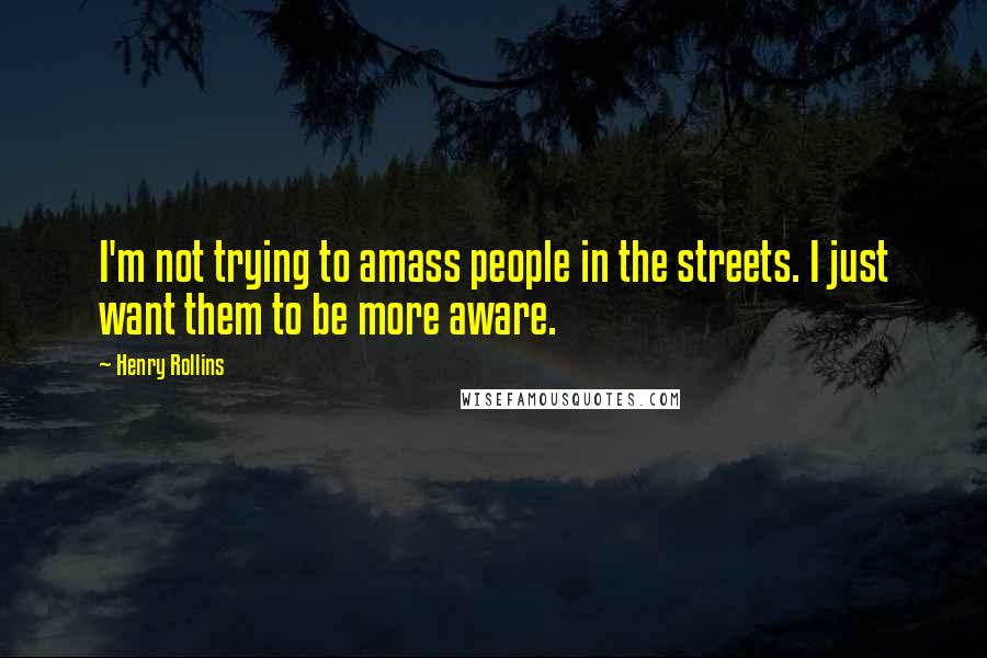 Henry Rollins quotes: I'm not trying to amass people in the streets. I just want them to be more aware.