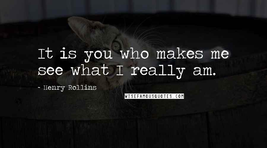 Henry Rollins quotes: It is you who makes me see what I really am.