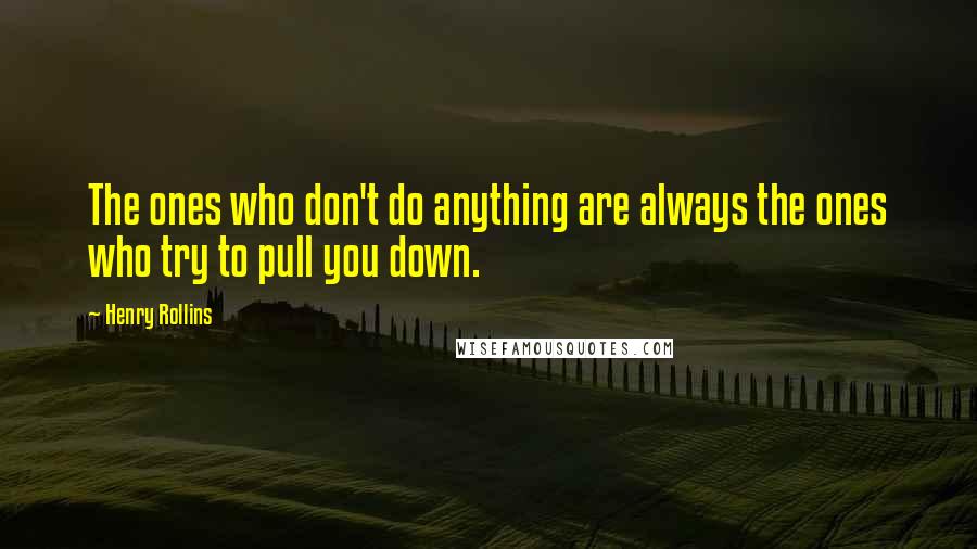 Henry Rollins quotes: The ones who don't do anything are always the ones who try to pull you down.