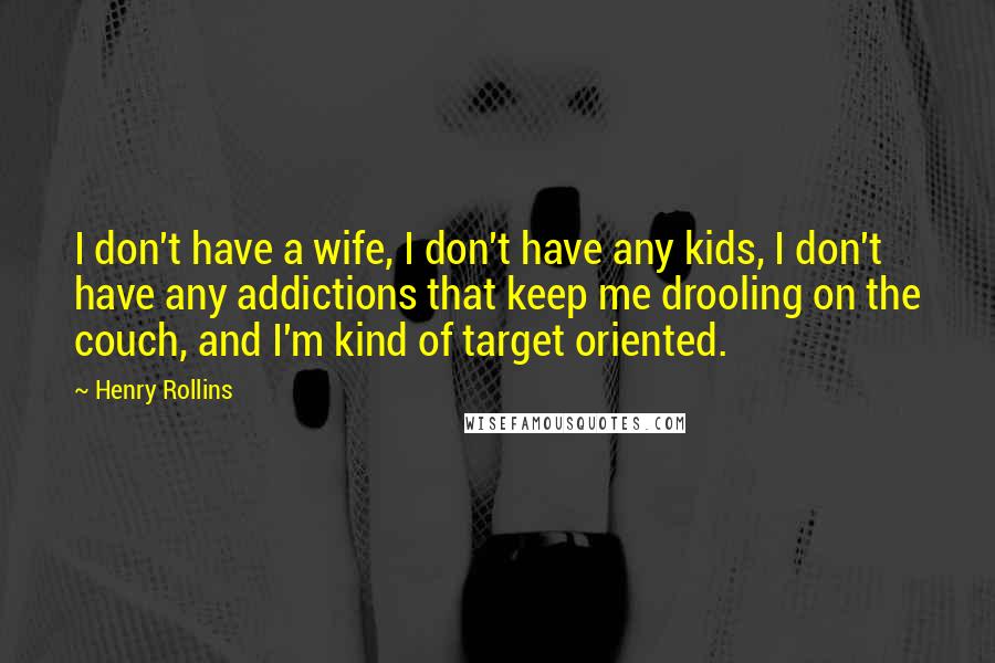 Henry Rollins quotes: I don't have a wife, I don't have any kids, I don't have any addictions that keep me drooling on the couch, and I'm kind of target oriented.