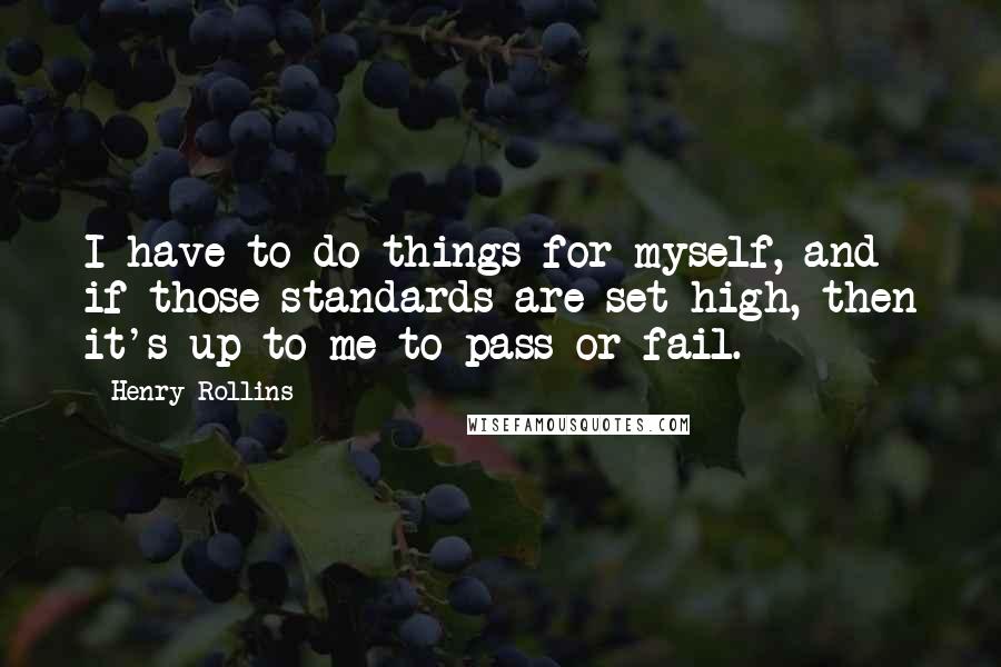 Henry Rollins quotes: I have to do things for myself, and if those standards are set high, then it's up to me to pass or fail.