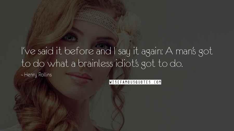 Henry Rollins quotes: I've said it before and I say it again: A man's got to do what a brainless idiot's got to do.