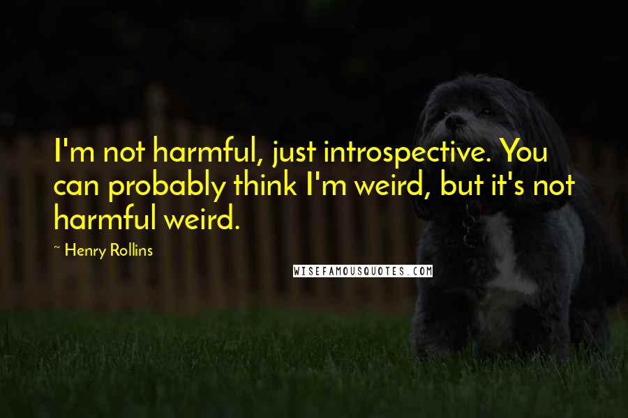 Henry Rollins quotes: I'm not harmful, just introspective. You can probably think I'm weird, but it's not harmful weird.