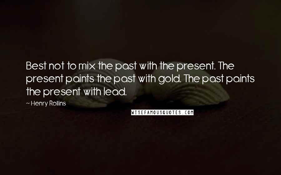 Henry Rollins quotes: Best not to mix the past with the present. The present paints the past with gold. The past paints the present with lead.