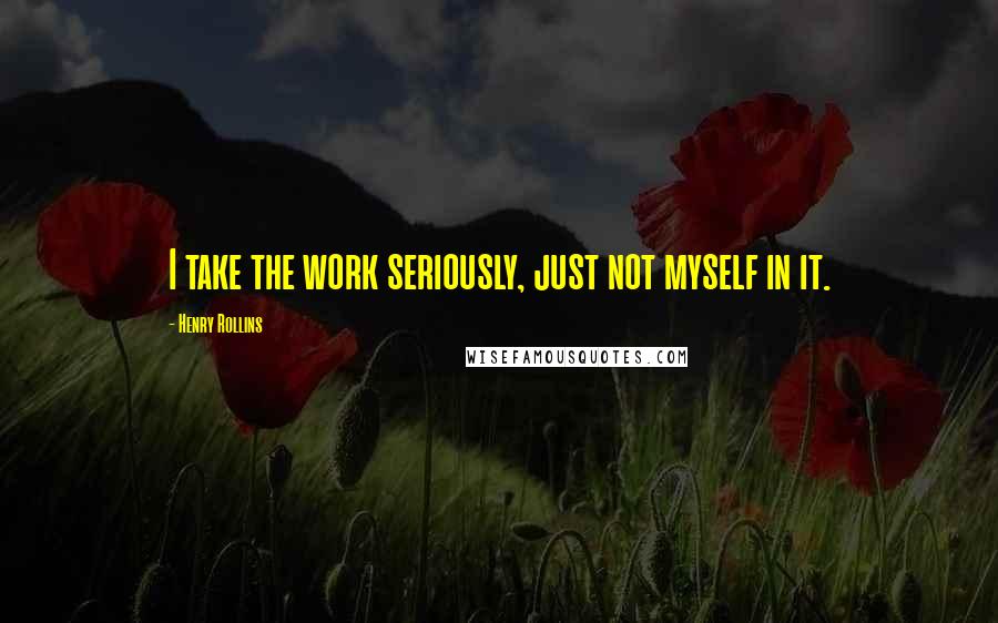 Henry Rollins quotes: I take the work seriously, just not myself in it.