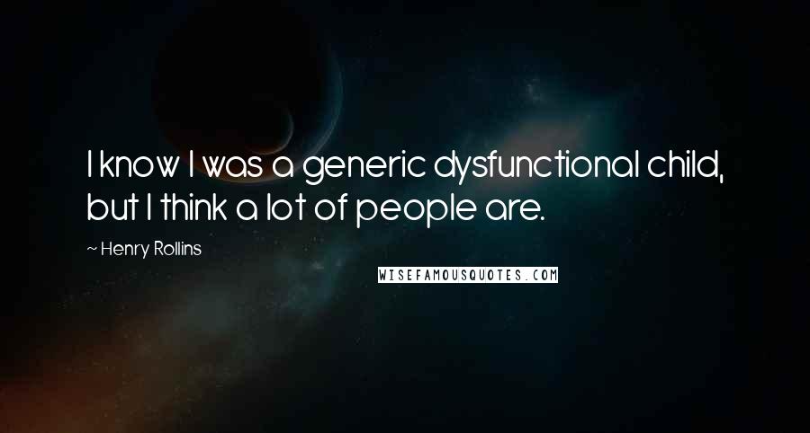 Henry Rollins quotes: I know I was a generic dysfunctional child, but I think a lot of people are.