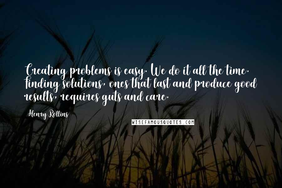 Henry Rollins quotes: Creating problems is easy. We do it all the time. Finding solutions, ones that last and produce good results, requires guts and care.