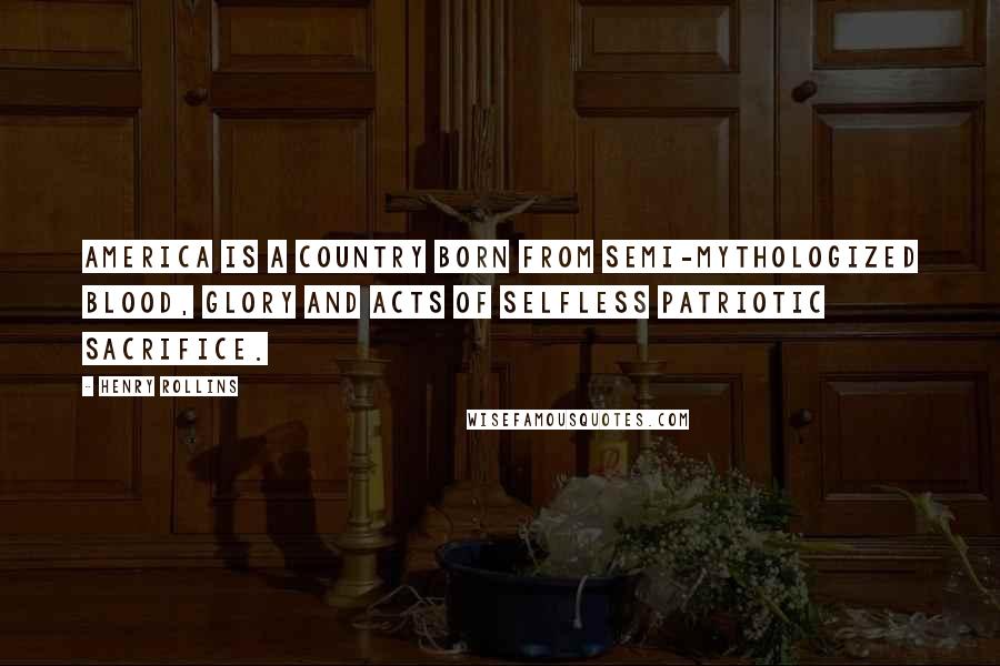 Henry Rollins quotes: America is a country born from semi-mythologized blood, glory and acts of selfless patriotic sacrifice.