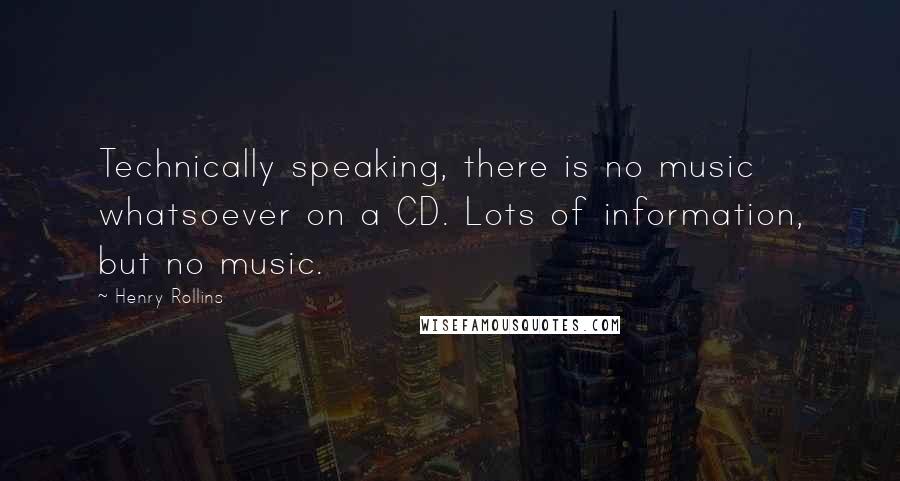 Henry Rollins quotes: Technically speaking, there is no music whatsoever on a CD. Lots of information, but no music.