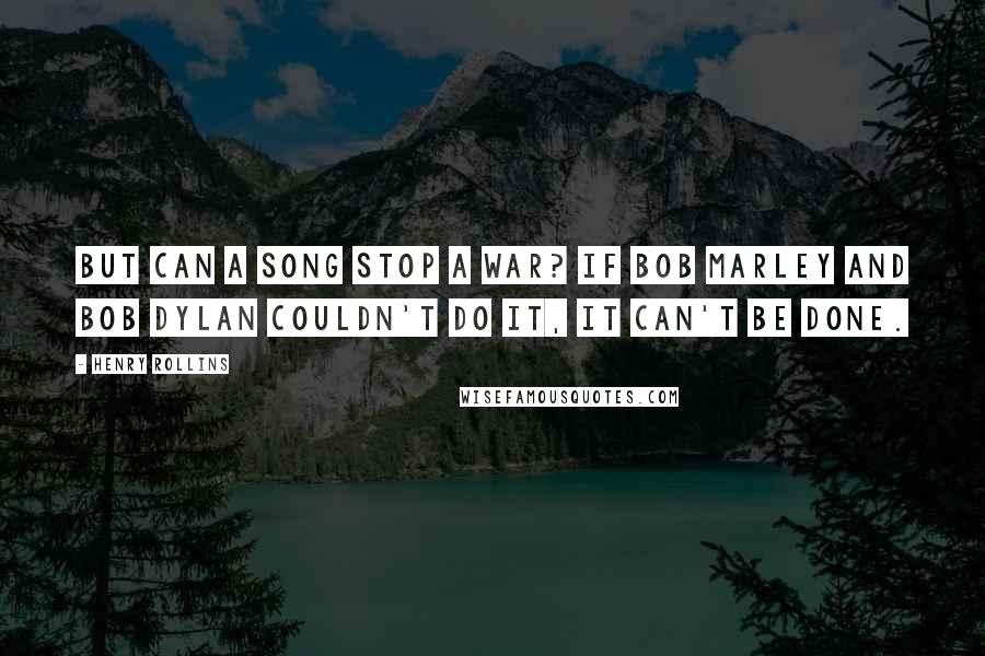 Henry Rollins quotes: But can a song stop a war? If Bob Marley and Bob Dylan couldn't do it, it can't be done.