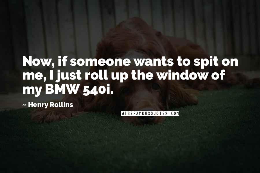 Henry Rollins quotes: Now, if someone wants to spit on me, I just roll up the window of my BMW 540i.