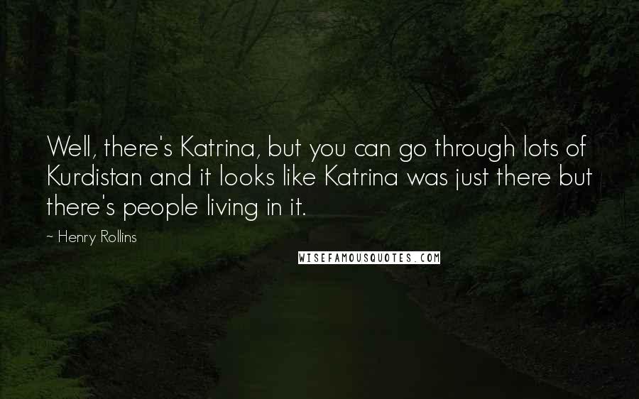 Henry Rollins quotes: Well, there's Katrina, but you can go through lots of Kurdistan and it looks like Katrina was just there but there's people living in it.