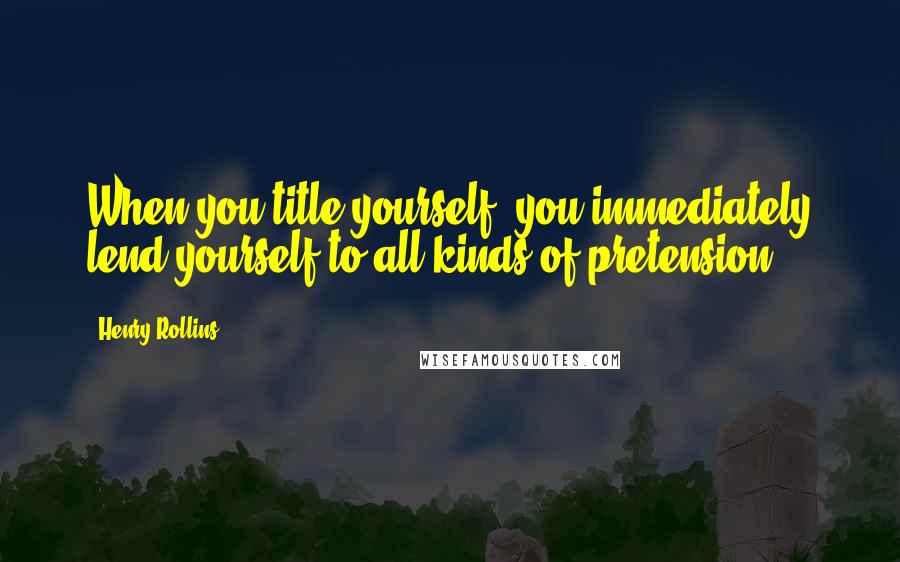 Henry Rollins quotes: When you title yourself, you immediately lend yourself to all kinds of pretension