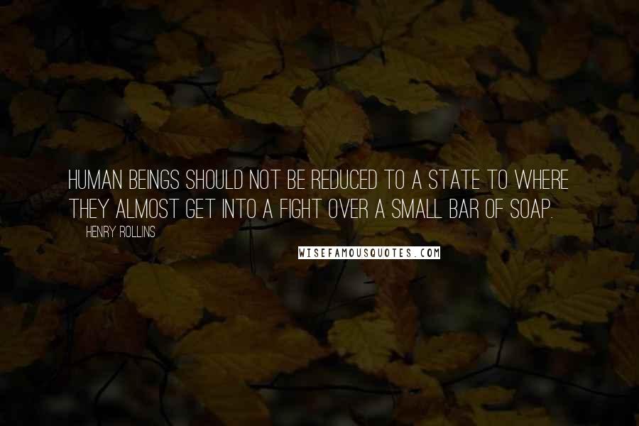 Henry Rollins quotes: Human beings should not be reduced to a state to where they almost get into a fight over a small bar of soap.