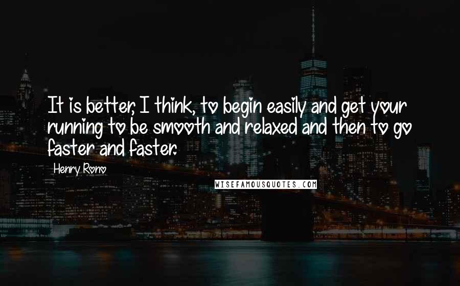 Henry Rono quotes: It is better, I think, to begin easily and get your running to be smooth and relaxed and then to go faster and faster. Henry Rono quotes: It is better, I think, to begin easily and get your running to be smooth and relaxed and then to go faster and faster.
