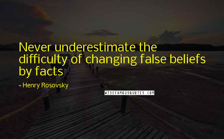 Henry Rosovsky quotes: Never underestimate the difficulty of changing false beliefs by facts