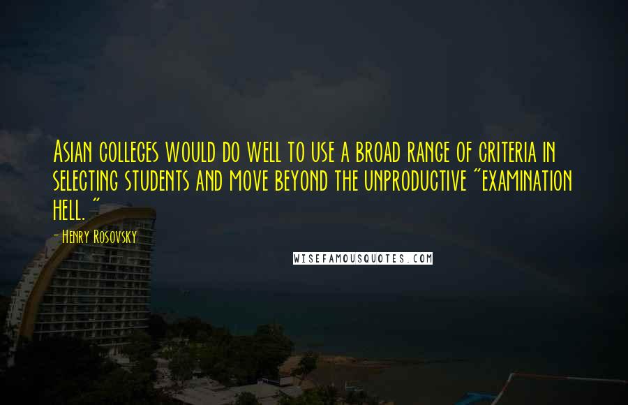 Henry Rosovsky quotes: Asian colleges would do well to use a broad range of criteria in selecting students and move beyond the unproductive "examination hell. "