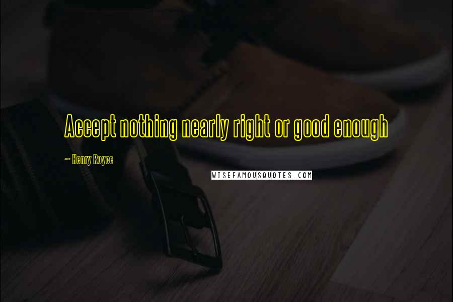 Henry Royce quotes: Accept nothing nearly right or good enough