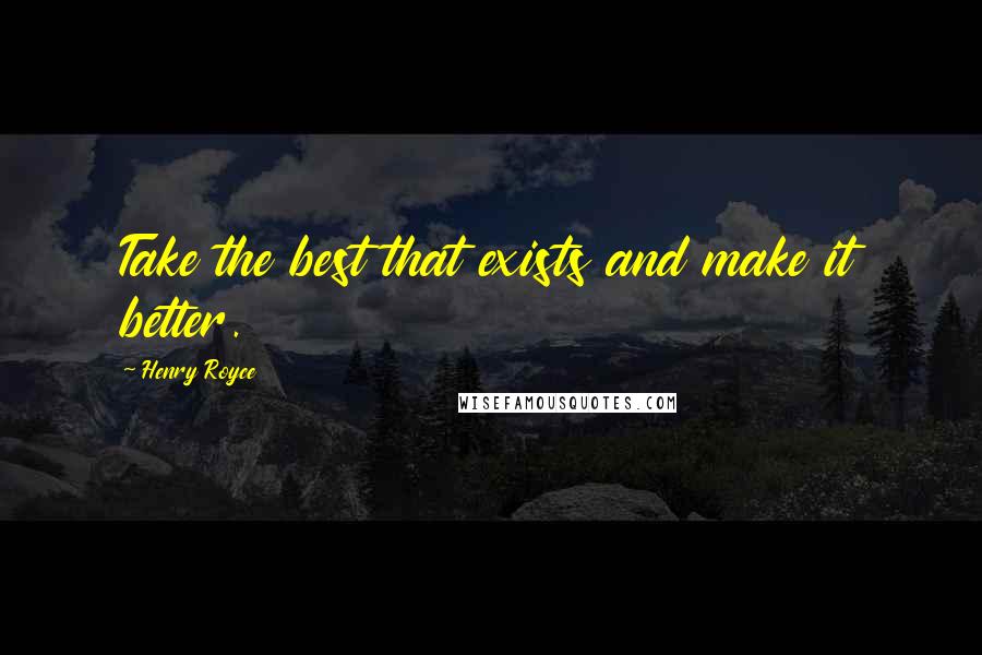 Henry Royce quotes: Take the best that exists and make it better.