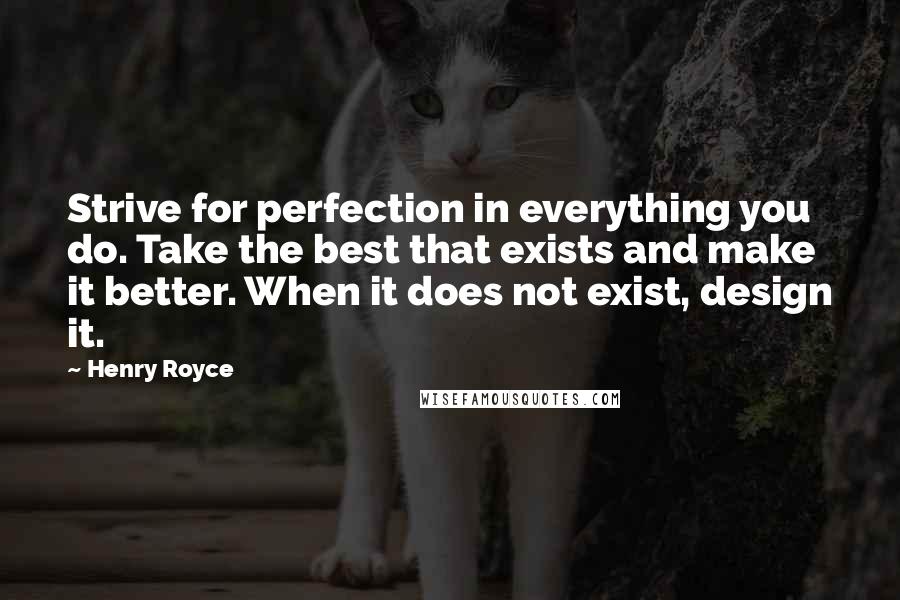 Henry Royce quotes: Strive for perfection in everything you do. Take the best that exists and make it better. When it does not exist, design it.