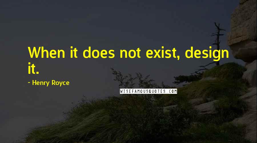 Henry Royce quotes: When it does not exist, design it.