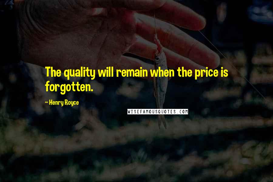 Henry Royce quotes: The quality will remain when the price is forgotten.