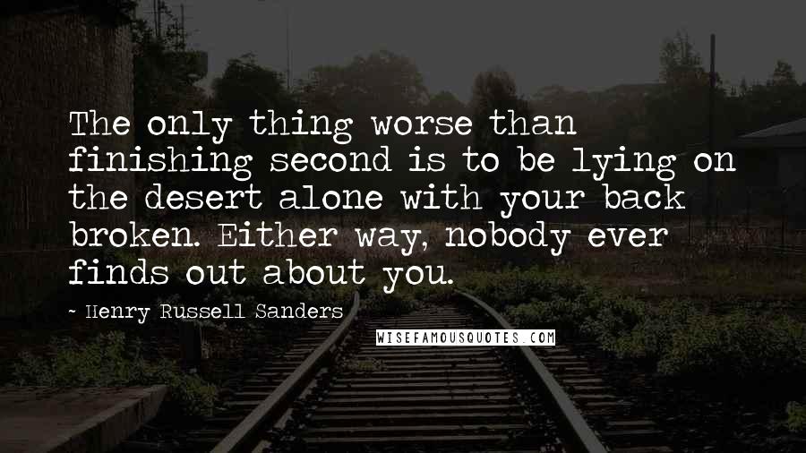 Henry Russell Sanders quotes: The only thing worse than finishing second is to be lying on the desert alone with your back broken. Either way, nobody ever finds out about you. Henry Russell Sanders quotes: The only thing worse than finishing second is to be lying on the desert alone with your back broken. Either way, nobody ever finds out about you.