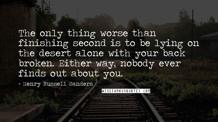 Henry Russell Sanders quotes: The only thing worse than finishing second is to be lying on the desert alone with your back broken. Either way, nobody ever finds out about you.