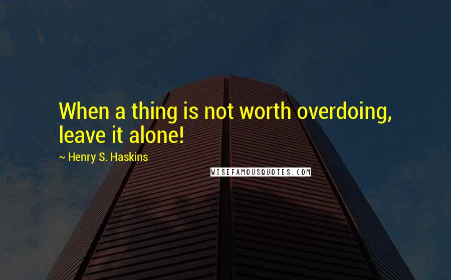 Henry S. Haskins quotes: When a thing is not worth overdoing, leave it alone!