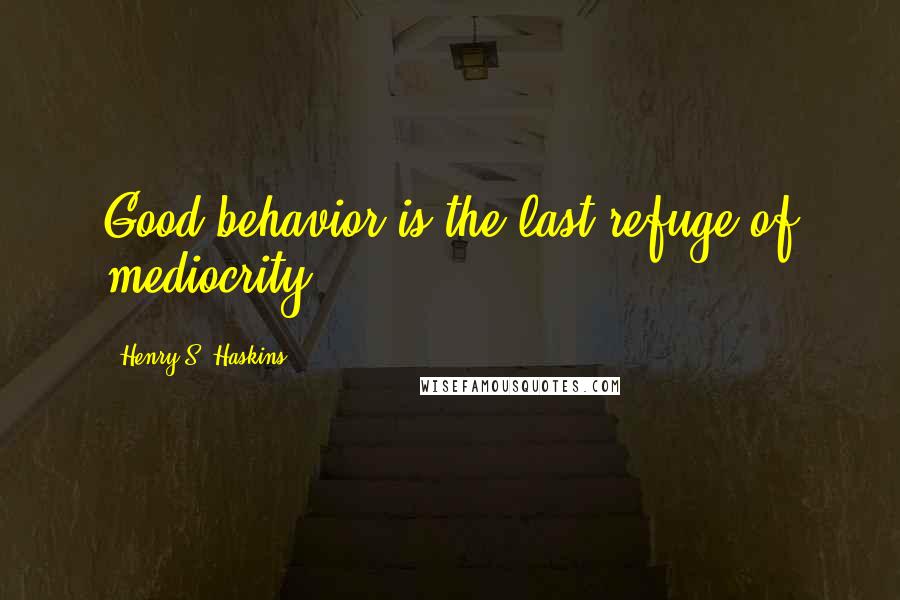 Henry S. Haskins quotes: Good behavior is the last refuge of mediocrity.