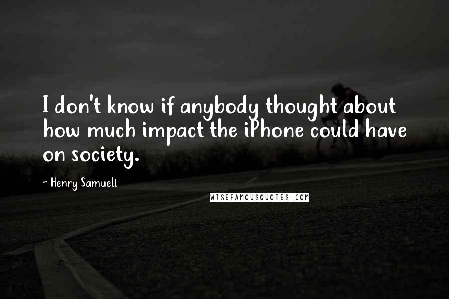 Henry Samueli quotes: I don't know if anybody thought about how much impact the iPhone could have on society.