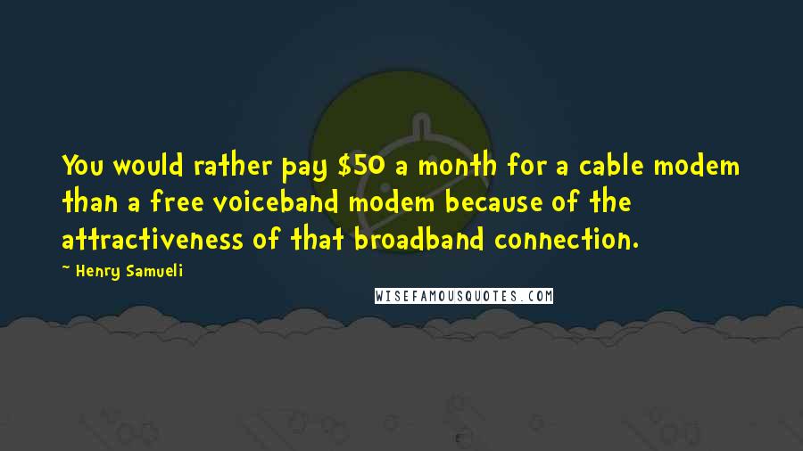 Henry Samueli quotes: You would rather pay $50 a month for a cable modem than a free voiceband modem because of the attractiveness of that broadband connection.