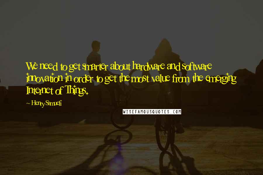 Henry Samueli quotes: We need to get smarter about hardware and software innovation in order to get the most value from the emerging Internet of Things.