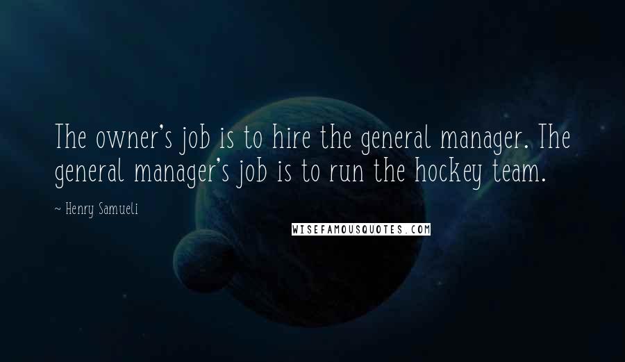 Henry Samueli quotes: The owner's job is to hire the general manager. The general manager's job is to run the hockey team.