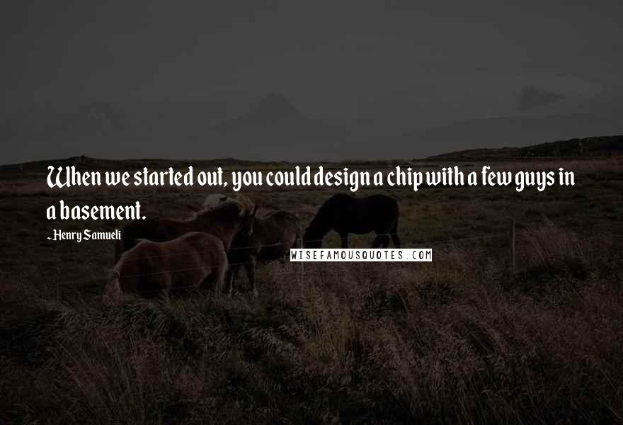 Henry Samueli quotes: When we started out, you could design a chip with a few guys in a basement.