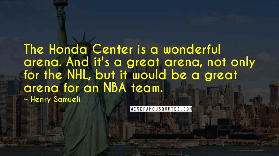 Henry Samueli quotes: The Honda Center is a wonderful arena. And it's a great arena, not only for the NHL, but it would be a great arena for an NBA team.