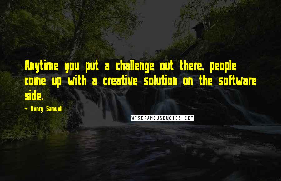 Henry Samueli quotes: Anytime you put a challenge out there, people come up with a creative solution on the software side.