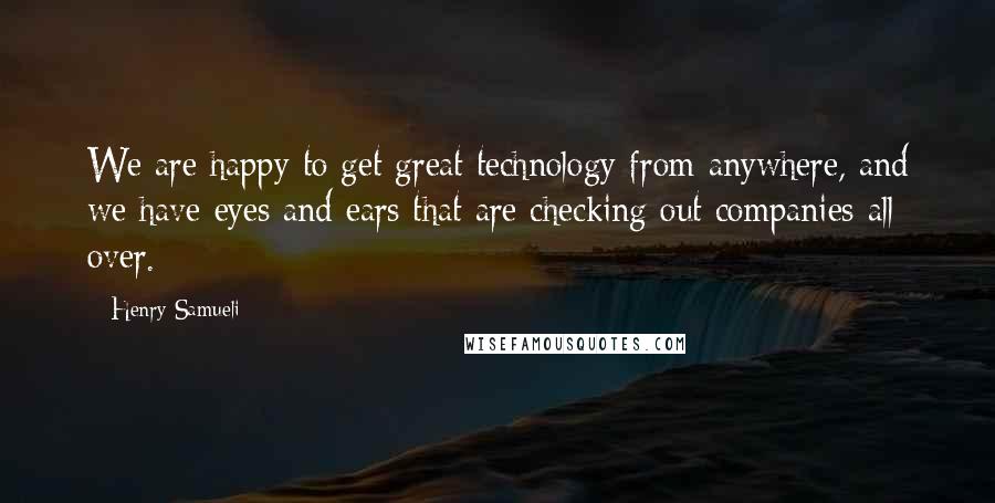 Henry Samueli quotes: We are happy to get great technology from anywhere, and we have eyes and ears that are checking out companies all over. Henry Samueli quotes: We are happy to get great technology from anywhere, and we have eyes and ears that are checking out companies all over.