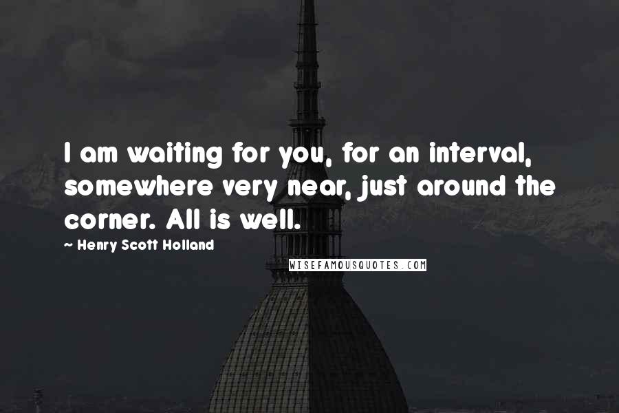 Henry Scott Holland quotes: I am waiting for you, for an interval, somewhere very near, just around the corner. All is well.