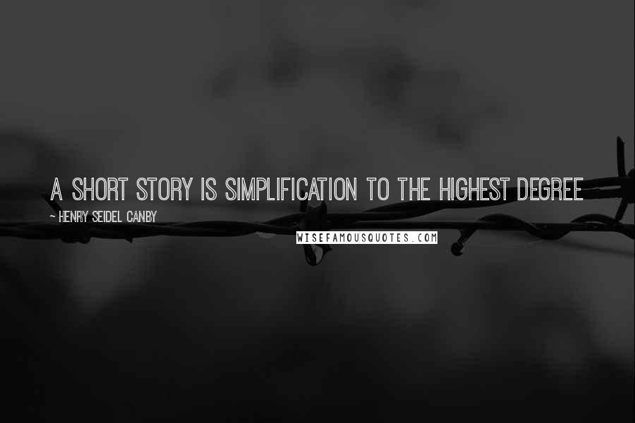 Henry Seidel Canby quotes: A short story is simplification to the highest degree