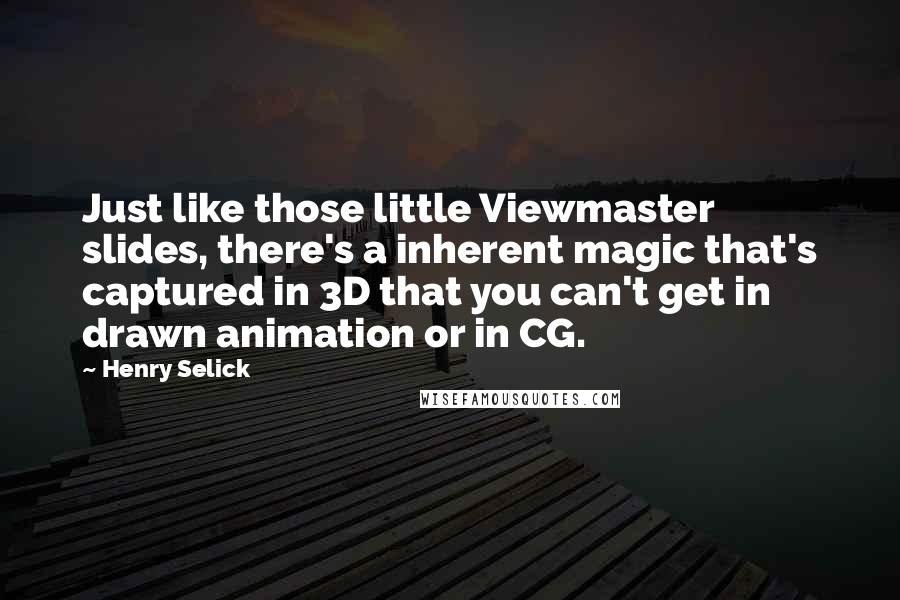 Henry Selick quotes: Just like those little Viewmaster slides, there's a inherent magic that's captured in 3D that you can't get in drawn animation or in CG.