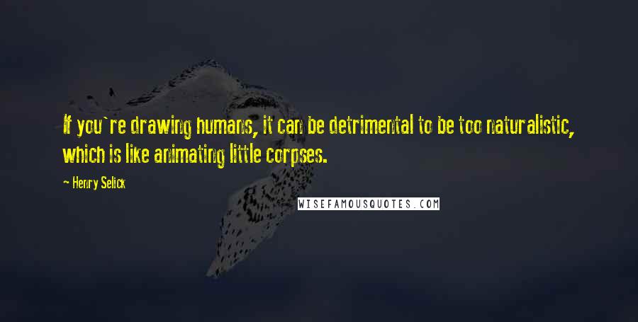 Henry Selick quotes: If you're drawing humans, it can be detrimental to be too naturalistic, which is like animating little corpses.