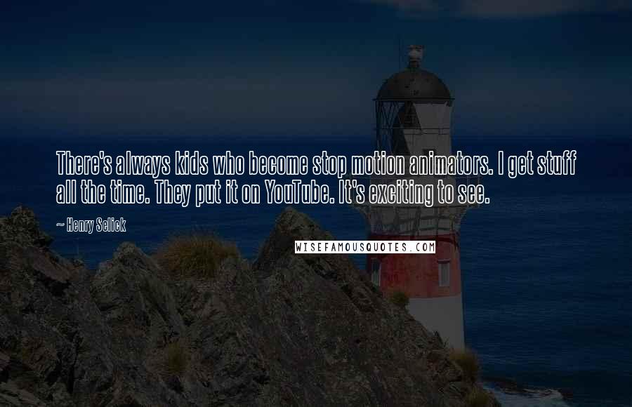 Henry Selick quotes: There's always kids who become stop motion animators. I get stuff all the time. They put it on YouTube. It's exciting to see.