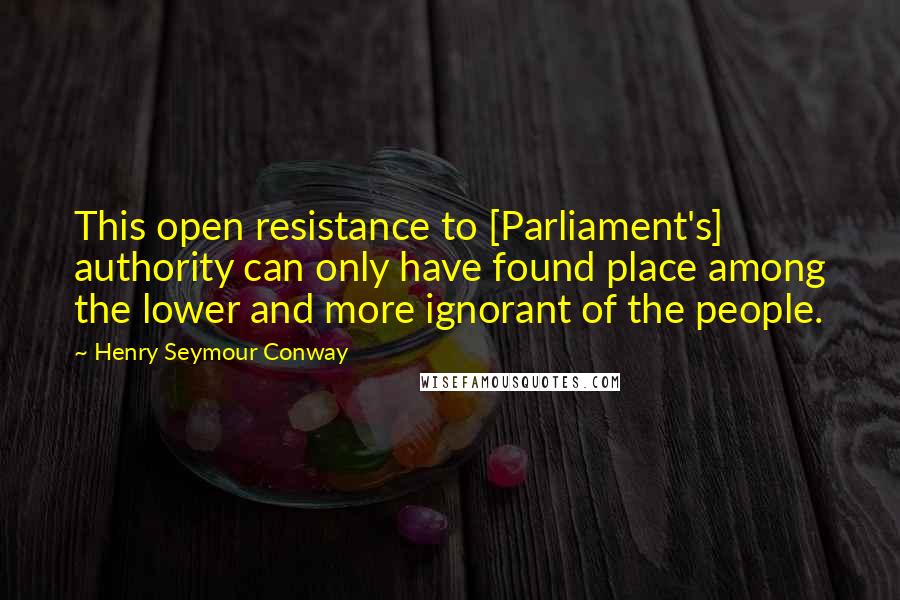 Henry Seymour Conway quotes: This open resistance to [Parliament's] authority can only have found place among the lower and more ignorant of the people.