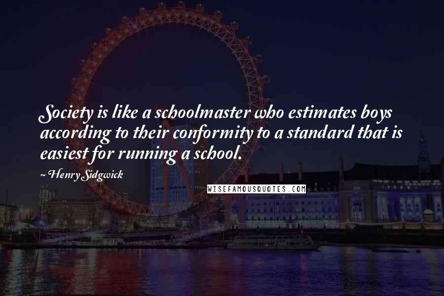 Henry Sidgwick quotes: Society is like a schoolmaster who estimates boys according to their conformity to a standard that is easiest for running a school.