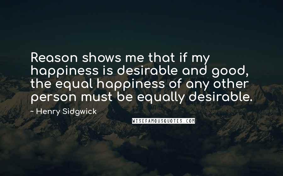 Henry Sidgwick quotes: Reason shows me that if my happiness is desirable and good, the equal happiness of any other person must be equally desirable. Henry Sidgwick quotes: Reason shows me that if my happiness is desirable and good, the equal happiness of any other person must be equally desirable.