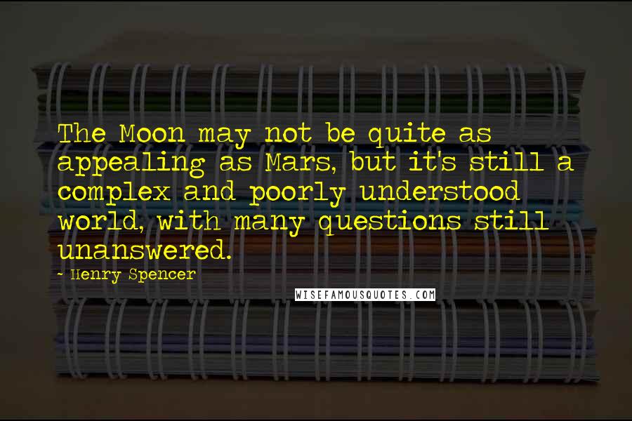 Henry Spencer quotes: The Moon may not be quite as appealing as Mars, but it's still a complex and poorly understood world, with many questions still unanswered. Henry Spencer quotes: The Moon may not be quite as appealing as Mars, but it's still a complex and poorly understood world, with many questions still unanswered.
