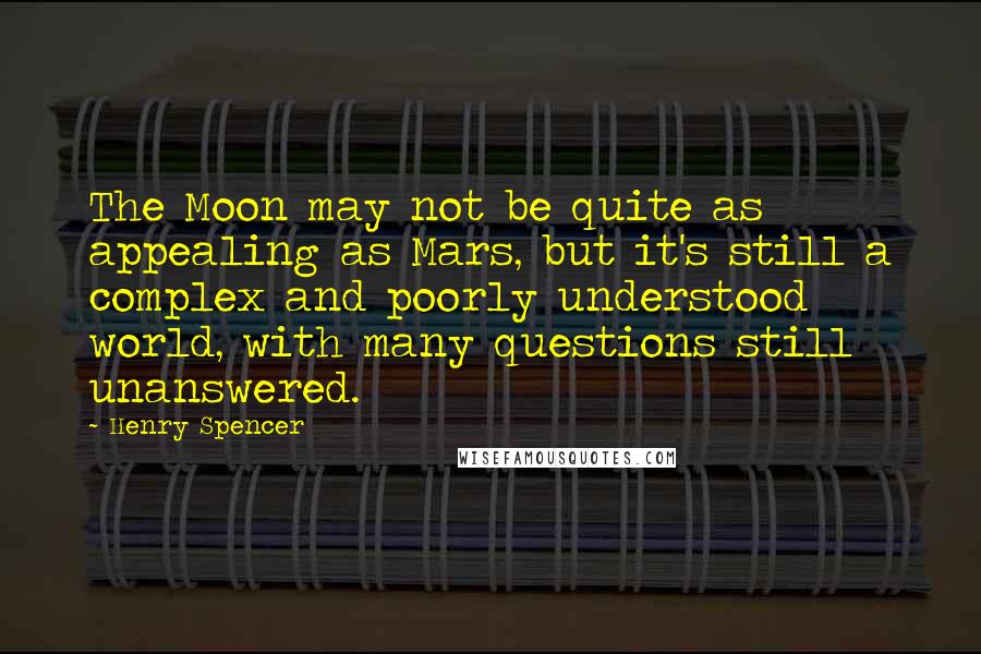 Henry Spencer quotes: The Moon may not be quite as appealing as Mars, but it's still a complex and poorly understood world, with many questions still unanswered.