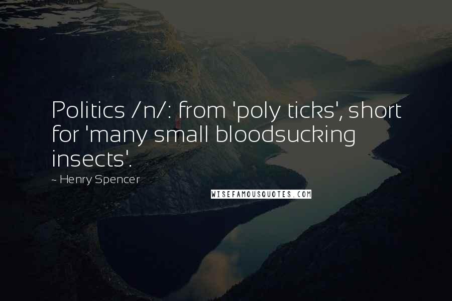 Henry Spencer quotes: Politics /n/: from 'poly ticks', short for 'many small bloodsucking insects'.