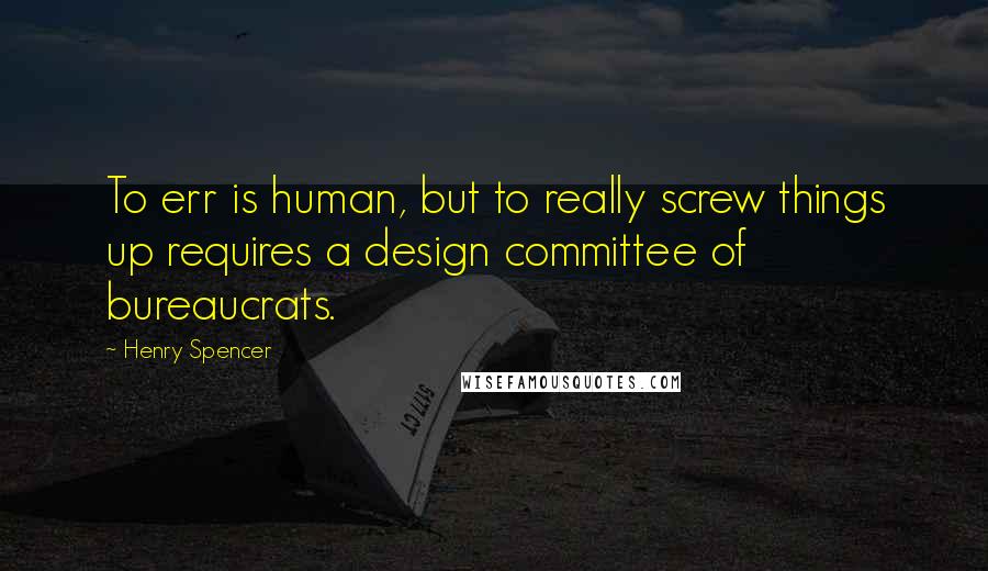 Henry Spencer quotes: To err is human, but to really screw things up requires a design committee of bureaucrats. Henry Spencer quotes: To err is human, but to really screw things up requires a design committee of bureaucrats.